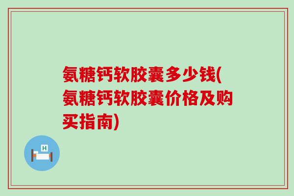 氨糖钙软胶囊多少钱(氨糖钙软胶囊价格及购买指南)-第1张图片-氨糖科普网 氨糖钙软胶囊多少钱(氨糖钙软胶囊价格及购买指南)-第1张图片-氨糖科普网