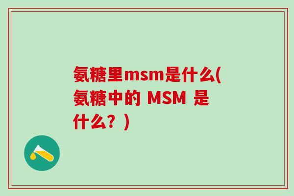 氨糖里msm是什么(氨糖中的 MSM 是什么?)-第1张图片-氨糖科普网 氨糖里msm是什么(氨糖中的 MSM 是什么?)-第1张图片-氨糖科普网