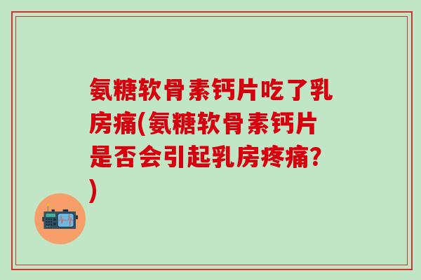 氨糖软骨素钙片吃了乳房痛(氨糖软骨素钙片是否会引起乳房疼痛？)-第1张图片-氨糖科普网