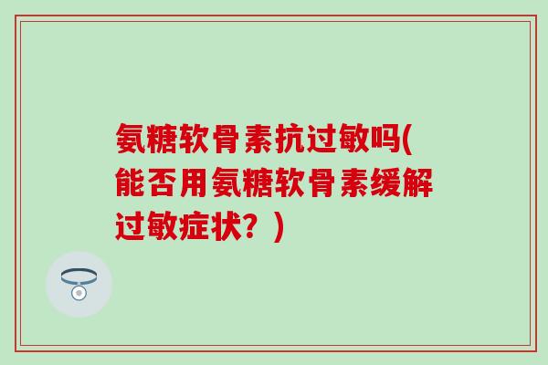 氨糖软骨素抗过敏吗(能否用氨糖软骨素缓解过敏症状?)-第1张图片-氨糖科普网 氨糖软骨素抗过敏吗(能否用氨糖软骨素缓解过敏症状?)-第1张图片-氨糖科普网