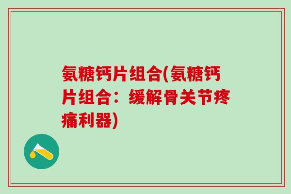 氨糖钙片组合(氨糖钙片组合:缓解骨关节疼痛利器)-第1张图片-氨糖科普网 氨糖钙片组合(氨糖钙片组合:缓解骨关节疼痛利器)-第1张图片-氨糖科普网