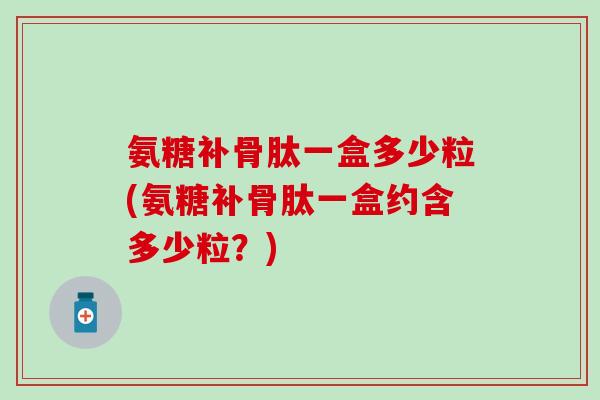 氨糖补骨肽一盒多少粒(氨糖补骨肽一盒约含多少粒?)-第1张图片-氨糖科普网 氨糖补骨肽一盒多少粒(氨糖补骨肽一盒约含多少粒?)-第1张图片-氨糖科普网