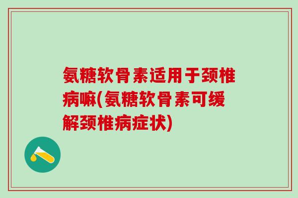 氨糖软骨素适用于颈椎病嘛(氨糖软骨素可缓解颈椎病症状)-第1张图片-氨糖科普网 氨糖软骨素适用于颈椎病嘛(氨糖软骨素可缓解颈椎病症状)-第1张图片-氨糖科普网
