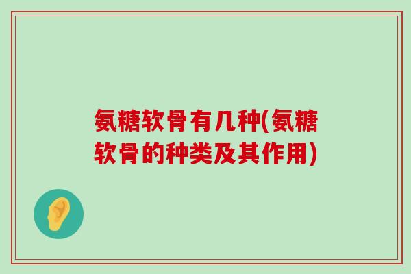 氨糖软骨有几种(氨糖软骨的种类及其作用)-第1张图片-氨糖科普网 氨糖软骨有几种(氨糖软骨的种类及其作用)-第1张图片-氨糖科普网