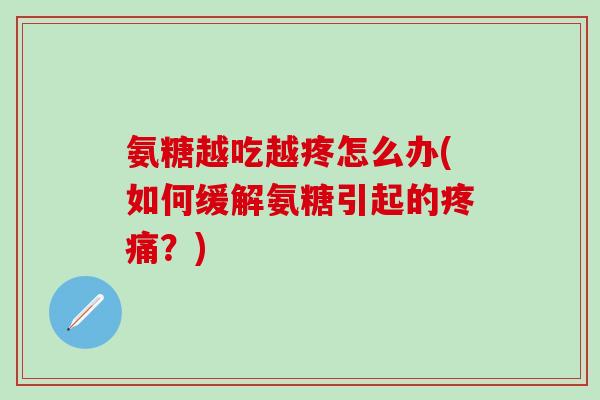 氨糖越吃越疼怎么办(如何缓解氨糖引起的疼痛？)-第1张图片-氨糖科普网