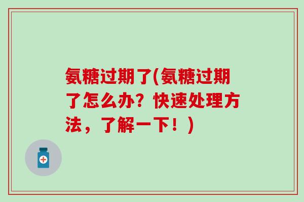 氨糖过期了(氨糖过期了怎么办?快速处理方法,了解一下!)-第1张图片-氨糖科普网 氨糖过期了(氨糖过期了怎么办?快速处理方法,了解一下!)-第1张图片-氨糖科普网