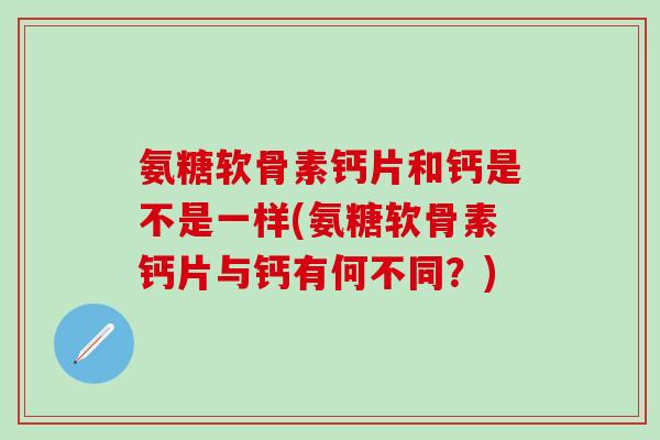氨糖软骨素钙片和钙是不是一样(氨糖软骨素钙片与钙有何不同?)-第1张图片-氨糖科普网 氨糖软骨素钙片和钙是不是一样(氨糖软骨素钙片与钙有何不同?)-第1张图片-氨糖科普网