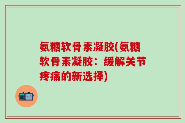 氨糖软骨素凝胶(氨糖软骨素凝胶:缓解关节疼痛的新选择)-第1张图片-氨糖科普网 氨糖软骨素凝胶(氨糖软骨素凝胶:缓解关节疼痛的新选择)-第1张图片-氨糖科普网
