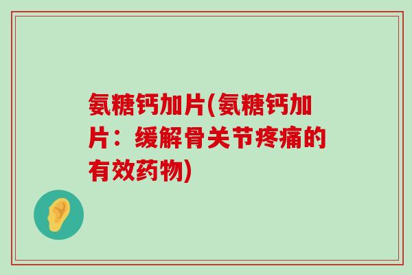 氨糖钙加片(氨糖钙加片:缓解骨关节疼痛的有效药物)-第1张图片-氨糖科普网 氨糖钙加片(氨糖钙加片:缓解骨关节疼痛的有效药物)-第1张图片-氨糖科普网