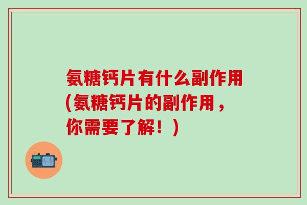 氨糖钙片有什么副作用(氨糖钙片的副作用,你需要了解!)-第1张图片-氨糖科普网 氨糖钙片有什么副作用(氨糖钙片的副作用,你需要了解!)-第1张图片-氨糖科普网