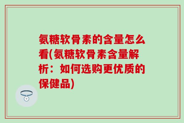 氨糖软骨素的含量怎么看(氨糖软骨素含量解析：如何选购更优质的保健品)-第1张图片-氨糖科普网