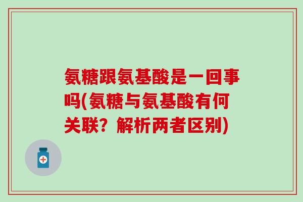 氨糖跟氨基酸是一回事吗(氨糖与氨基酸有何关联?解析两者区别)-第1张图片-氨糖科普网 氨糖跟氨基酸是一回事吗(氨糖与氨基酸有何关联?解析两者区别)-第1张图片-氨糖科普网