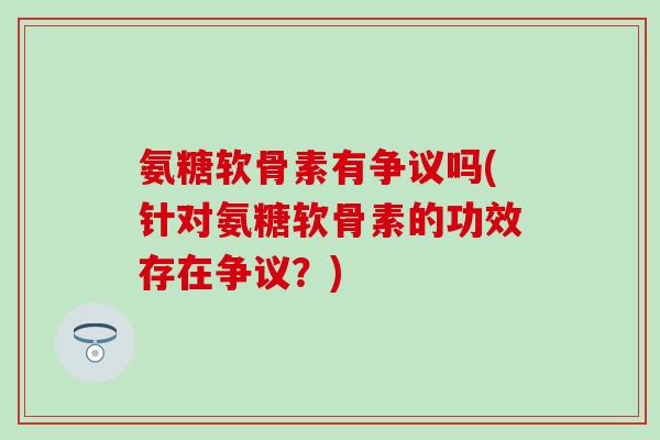 氨糖软骨素有争议吗(针对氨糖软骨素的功效存在争议？)-第1张图片-氨糖科普网