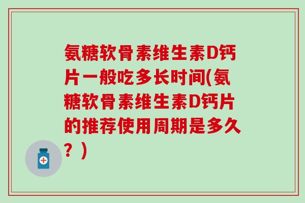 氨糖软骨素维生素D钙片一般吃多长时间(氨糖软骨素维生素D钙片的推荐使用周期是多久?)-第1张图片-氨糖科普网 氨糖软骨素维生素D钙片一般吃多长时间(氨糖软骨素维生素D钙片的推荐使用周期是多久?)-第1张图片-氨糖科普网
