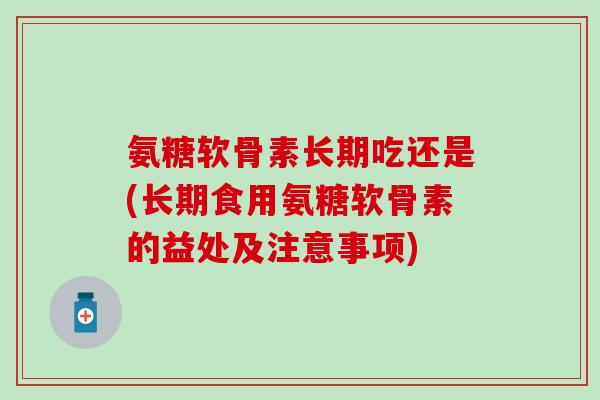 氨糖软骨素长期吃还是(长期食用氨糖软骨素的益处及注意事项)-第1张图片-氨糖科普网 氨糖软骨素长期吃还是(长期食用氨糖软骨素的益处及注意事项)-第1张图片-氨糖科普网