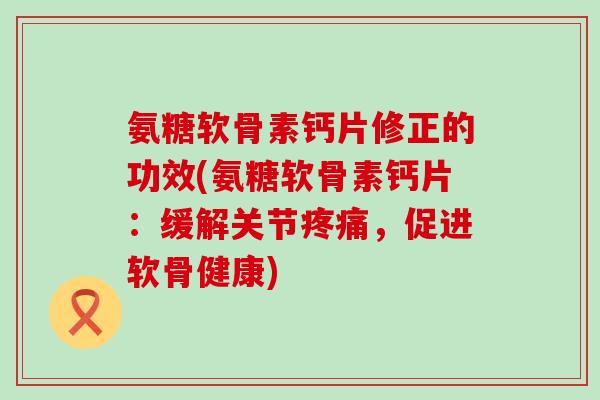 氨糖软骨素钙片修正的功效(氨糖软骨素钙片:缓解关节疼痛,促进软骨健康)-第1张图片-氨糖科普网 氨糖软骨素钙片修正的功效(氨糖软骨素钙片:缓解关节疼痛,促进软骨健康)-第1张图片-氨糖科普网