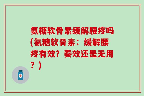 氨糖软骨素缓解腰疼吗(氨糖软骨素：缓解腰疼有效？奏效还是无用？)-第1张图片-氨糖科普网