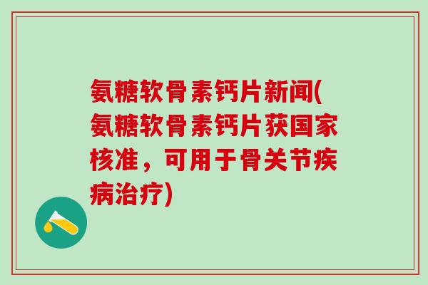 氨糖软骨素钙片新闻(氨糖软骨素钙片获国家核准，可用于骨关节疾病治疗)-第1张图片-氨糖科普网