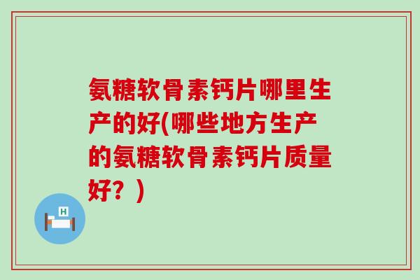 氨糖软骨素钙片哪里生产的好(哪些地方生产的氨糖软骨素钙片质量好?)-第1张图片-氨糖科普网 氨糖软骨素钙片哪里生产的好(哪些地方生产的氨糖软骨素钙片质量好?)-第1张图片-氨糖科普网