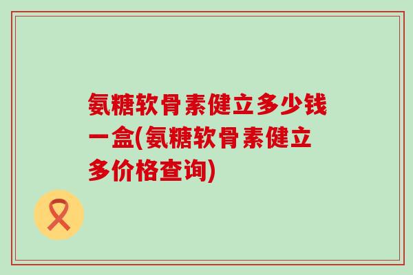 氨糖软骨素健立多少钱一盒(氨糖软骨素健立多价格查询)-第1张图片-氨糖科普网 氨糖软骨素健立多少钱一盒(氨糖软骨素健立多价格查询)-第1张图片-氨糖科普网