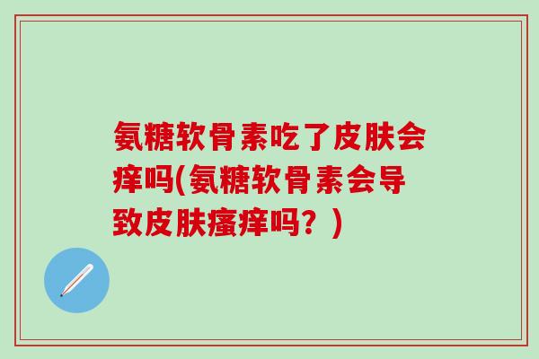 氨糖软骨素吃了皮肤会痒吗(氨糖软骨素会导致皮肤瘙痒吗？)-第1张图片-氨糖科普网