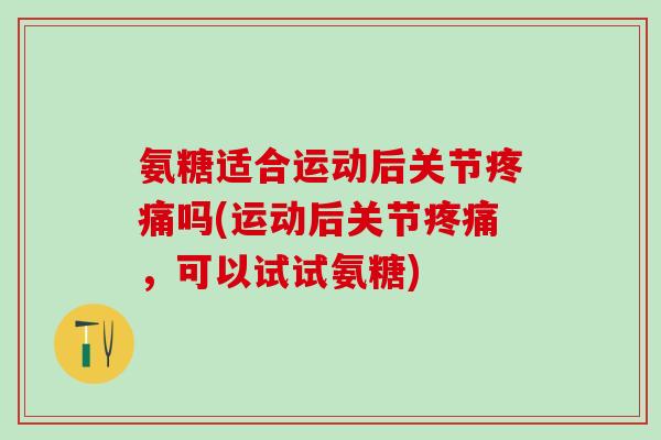 氨糖适合运动后关节疼痛吗(运动后关节疼痛,可以试试氨糖)-第1张图片-氨糖科普网 氨糖适合运动后关节疼痛吗(运动后关节疼痛,可以试试氨糖)-第1张图片-氨糖科普网
