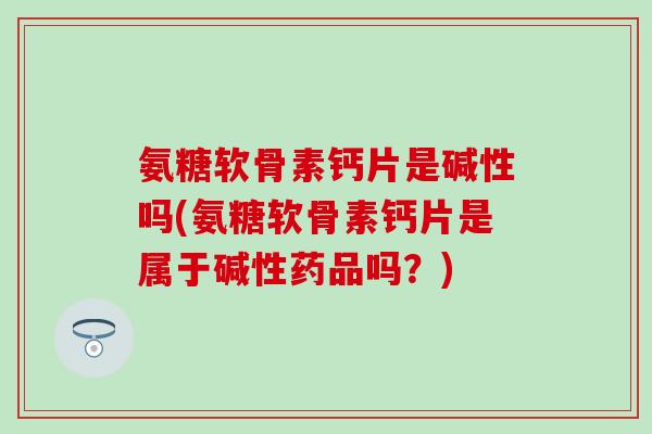 氨糖软骨素钙片是碱性吗(氨糖软骨素钙片是属于碱性药品吗?)-第1张图片-氨糖科普网 氨糖软骨素钙片是碱性吗(氨糖软骨素钙片是属于碱性药品吗?)-第1张图片-氨糖科普网
