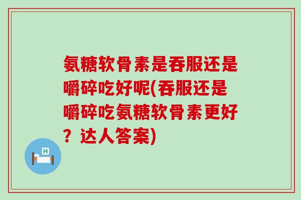 氨糖软骨素是吞服还是嚼碎吃好呢(吞服还是嚼碎吃氨糖软骨素更好?达人答案)-第1张图片-氨糖科普网 氨糖软骨素是吞服还是嚼碎吃好呢(吞服还是嚼碎吃氨糖软骨素更好?达人答案)-第1张图片-氨糖科普网