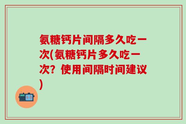 氨糖钙片间隔多久吃一次(氨糖钙片多久吃一次?使用间隔时间建议)-第1张图片-氨糖科普网 氨糖钙片间隔多久吃一次(氨糖钙片多久吃一次?使用间隔时间建议)-第1张图片-氨糖科普网