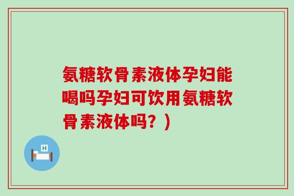 氨糖软骨素液体孕妇能喝吗孕妇可饮用氨糖软骨素液体吗?)-第1张图片-氨糖科普网 氨糖软骨素液体孕妇能喝吗孕妇可饮用氨糖软骨素液体吗?)-第1张图片-氨糖科普网