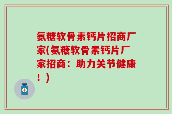 氨糖软骨素钙片招商厂家(氨糖软骨素钙片厂家招商:助力关节健康!)-第1张图片-氨糖科普网 氨糖软骨素钙片招商厂家(氨糖软骨素钙片厂家招商:助力关节健康!)-第1张图片-氨糖科普网