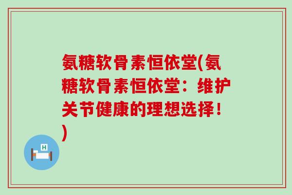 氨糖软骨素恒依堂(氨糖软骨素恒依堂：维护关节健康的理想选择！)-第1张图片-氨糖科普网