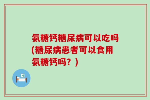 氨糖钙糖尿病可以吃吗(糖尿病患者可以食用氨糖钙吗？)-第1张图片-氨糖科普网
