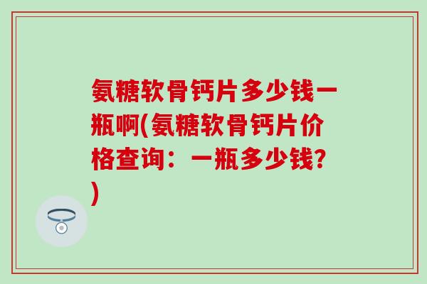 氨糖软骨钙片多少钱一瓶啊(氨糖软骨钙片价格查询：一瓶多少钱？)-第1张图片-氨糖科普网