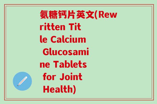 氨糖钙片英文(Rewritten Title Calcium Glucosamine Tablets for Joint Health)-第1张图片-氨糖科普网 氨糖钙片英文(Rewritten Title Calcium Glucosamine Tablets for Joint Health)-第1张图片-氨糖科普网