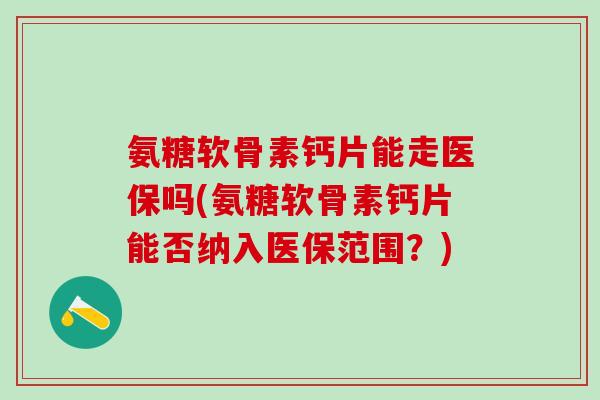 氨糖软骨素钙片能走医保吗(氨糖软骨素钙片能否纳入医保范围?)-第1张图片-氨糖科普网 氨糖软骨素钙片能走医保吗(氨糖软骨素钙片能否纳入医保范围?)-第1张图片-氨糖科普网