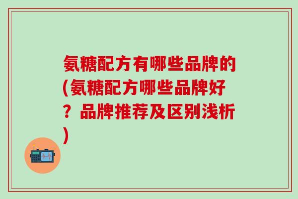 氨糖配方有哪些品牌的(氨糖配方哪些品牌好?品牌推荐及区别浅析)-第1张图片-氨糖科普网 氨糖配方有哪些品牌的(氨糖配方哪些品牌好?品牌推荐及区别浅析)-第1张图片-氨糖科普网