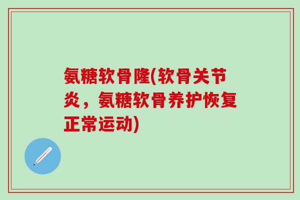 氨糖软骨隆(软骨关节炎，氨糖软骨养护恢复正常运动)-第1张图片-氨糖科普网