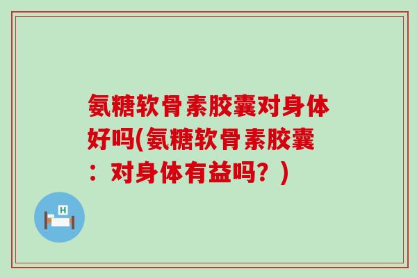氨糖软骨素胶囊对身体好吗(氨糖软骨素胶囊:对身体有益吗?)-第1张图片-氨糖科普网 氨糖软骨素胶囊对身体好吗(氨糖软骨素胶囊:对身体有益吗?)-第1张图片-氨糖科普网