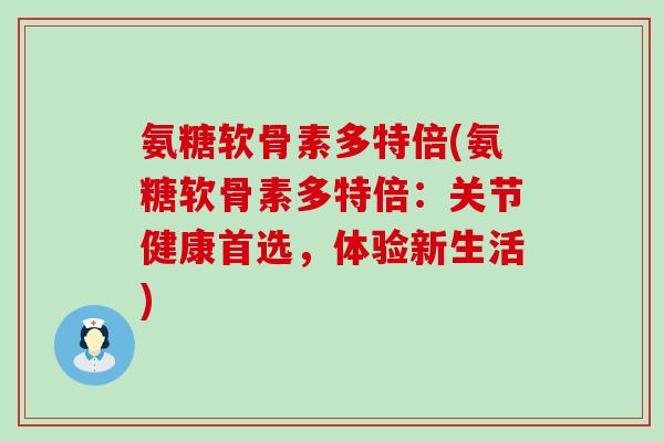 氨糖软骨素多特倍(氨糖软骨素多特倍：关节健康首选，体验新生活)-第1张图片-氨糖科普网