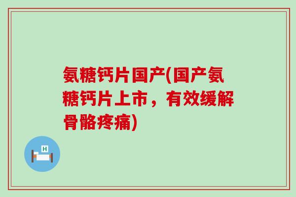 氨糖钙片国产(国产氨糖钙片上市,有效缓解骨骼疼痛)-第1张图片-氨糖科普网 氨糖钙片国产(国产氨糖钙片上市,有效缓解骨骼疼痛)-第1张图片-氨糖科普网