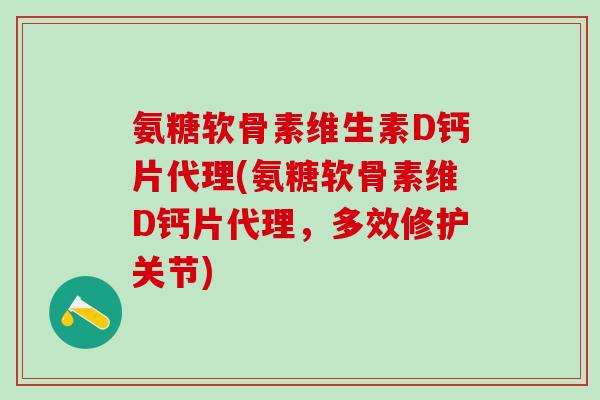 氨糖软骨素维生素D钙片代理(氨糖软骨素维D钙片代理,多效修护关节)-第1张图片-氨糖科普网 氨糖软骨素维生素D钙片代理(氨糖软骨素维D钙片代理,多效修护关节)-第1张图片-氨糖科普网
