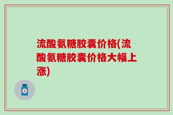 流酸氨糖胶囊价格(流酸氨糖胶囊价格大幅上涨)-第1张图片-氨糖科普网