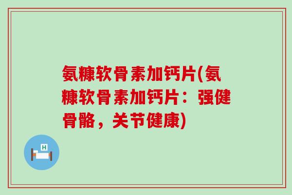 氨糠软骨素加钙片(氨糠软骨素加钙片:强健骨骼,关节健康)-第1张图片-氨糖科普网 氨糠软骨素加钙片(氨糠软骨素加钙片:强健骨骼,关节健康)-第1张图片-氨糖科普网