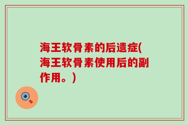 海王软骨素的后遗症(海王软骨素使用后的副作用。)-第1张图片-氨糖科普网 海王软骨素的后遗症(海王软骨素使用后的副作用。)-第1张图片-氨糖科普网