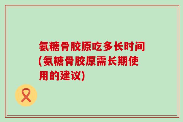 氨糖骨胶原吃多长时间(氨糖骨胶原需长期使用的建议)-第1张图片-氨糖科普网 氨糖骨胶原吃多长时间(氨糖骨胶原需长期使用的建议)-第1张图片-氨糖科普网