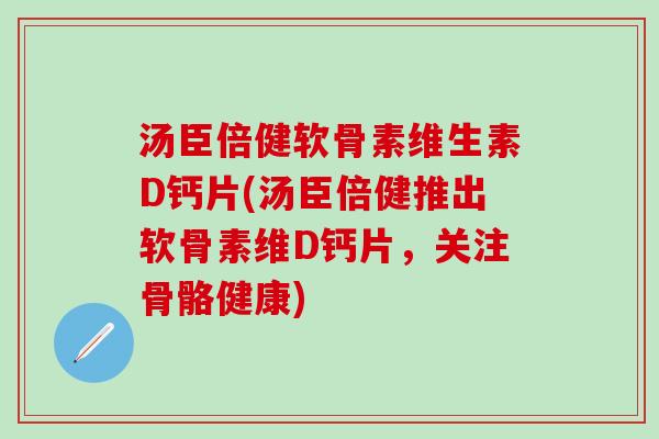 汤臣倍健软骨素维生素D钙片(汤臣倍健推出软骨素维D钙片,关注骨骼健康)-第1张图片-氨糖科普网 汤臣倍健软骨素维生素D钙片(汤臣倍健推出软骨素维D钙片,关注骨骼健康)-第1张图片-氨糖科普网