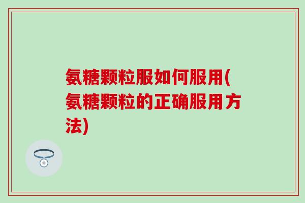 氨糖颗粒服如何服用(氨糖颗粒的正确服用方法)-第1张图片-氨糖科普网 氨糖颗粒服如何服用(氨糖颗粒的正确服用方法)-第1张图片-氨糖科普网