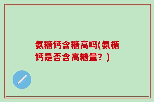 氨糖钙含糖高吗(氨糖钙是否含高糖量?)-第1张图片-氨糖科普网 氨糖钙含糖高吗(氨糖钙是否含高糖量?)-第1张图片-氨糖科普网