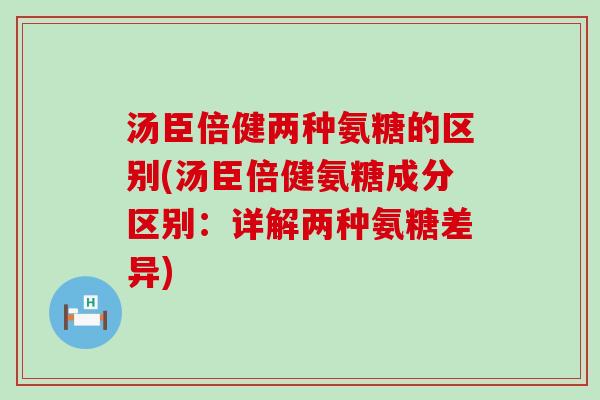 汤臣倍健两种氨糖的区别(汤臣倍健氨糖成分区别:详解两种氨糖差异)-第1张图片-氨糖科普网 汤臣倍健两种氨糖的区别(汤臣倍健氨糖成分区别:详解两种氨糖差异)-第1张图片-氨糖科普网